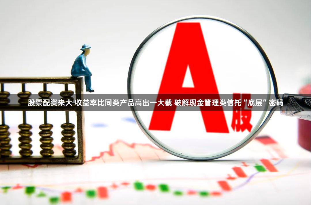 股票配资来大 收益率比同类产品高出一大截 破解现金管理类信托“底层”密码