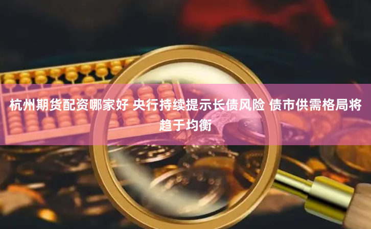 杭州期货配资哪家好 央行持续提示长债风险 债市供需格局将趋于均衡