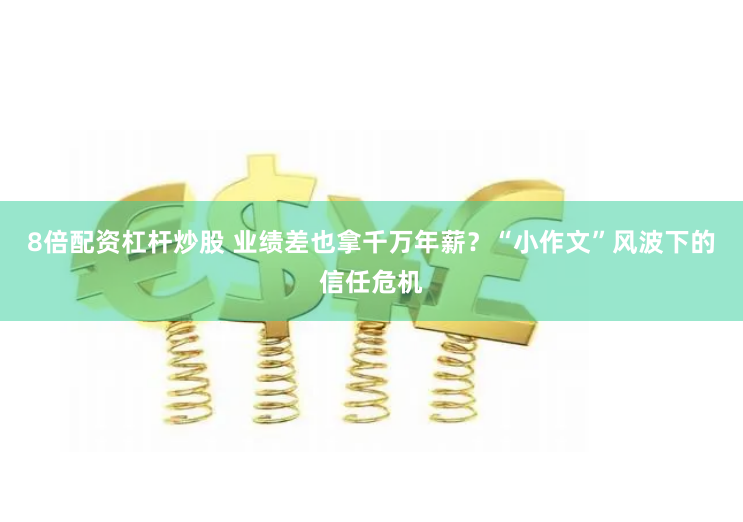 8倍配资杠杆炒股 业绩差也拿千万年薪？“小作文”风波下的信任危机
