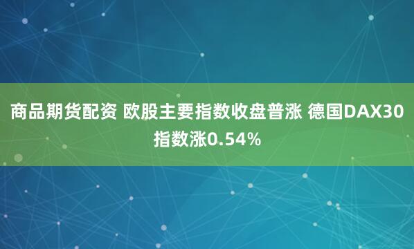 商品期货配资 欧股主要指数收盘普涨 德国DAX30指数涨0.54%