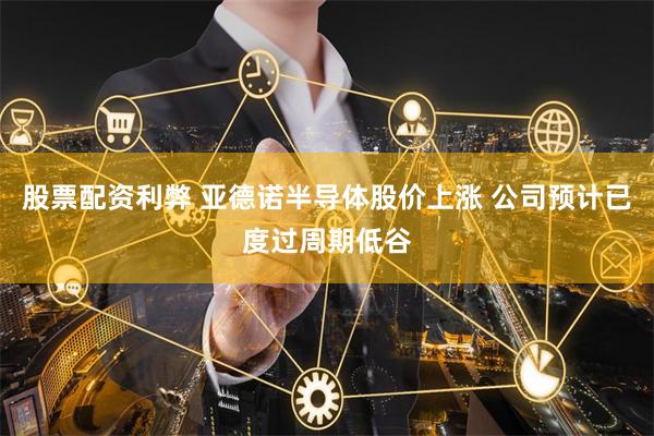 股票配资利弊 亚德诺半导体股价上涨 公司预计已度过周期低谷
