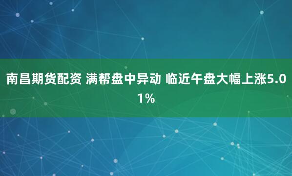 南昌期货配资 满帮盘中异动 临近午盘大幅上涨5.01%