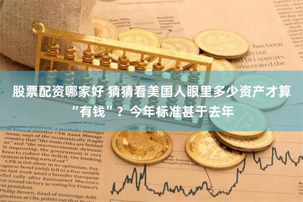 股票配资哪家好 猜猜看美国人眼里多少资产才算“有钱”？今年标准甚于去年