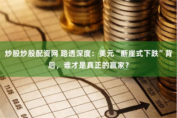 炒股炒股配资网 路透深度：美元“断崖式下跌”背后，谁才是真正的赢家？