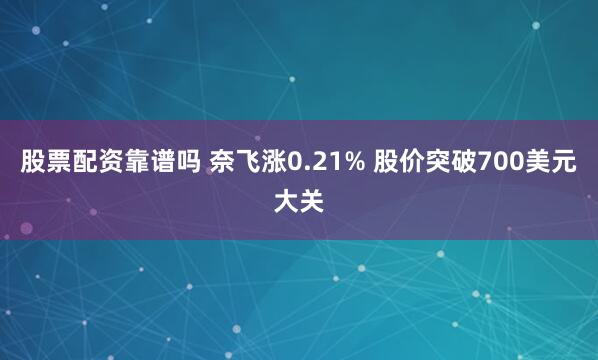 股票配资靠谱吗 奈飞涨0.21% 股价突破700美元大关