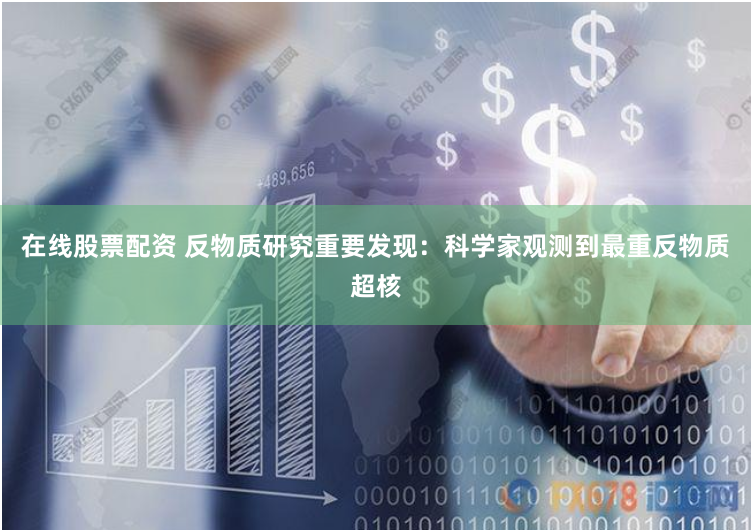 在线股票配资 反物质研究重要发现：科学家观测到最重反物质超核