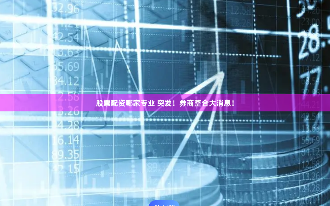 股票配资哪家专业 突发！券商整合大消息！