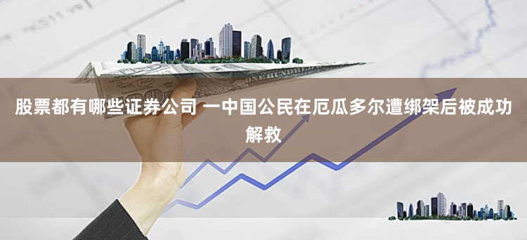 股票都有哪些证券公司 一中国公民在厄瓜多尔遭绑架后被成功解救