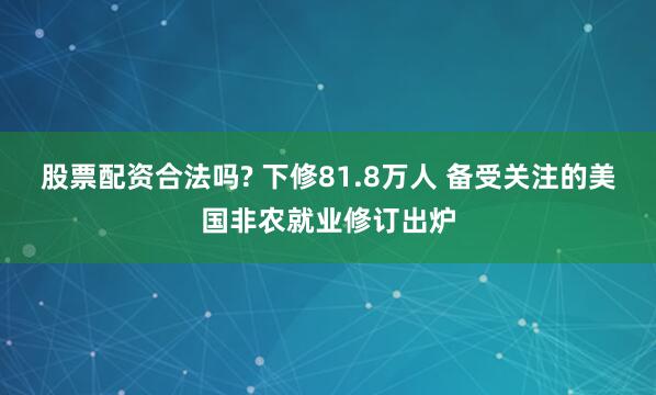 股票配资合法吗? 下修81.8万人 备受关注的美国非农就业修订出炉