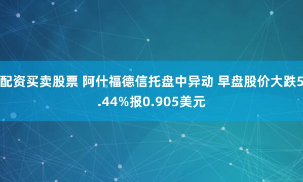 配资买卖股票 阿什福德信托盘中异动 早盘股价大跌5.44%报0.905美元