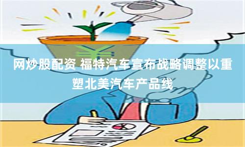 网炒股配资 福特汽车宣布战略调整以重塑北美汽车产品线