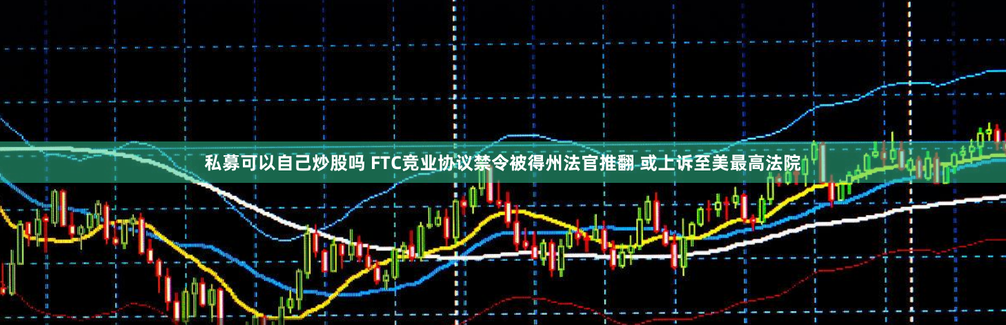 私募可以自己炒股吗 FTC竞业协议禁令被得州法官推翻 或上诉至美最高法院