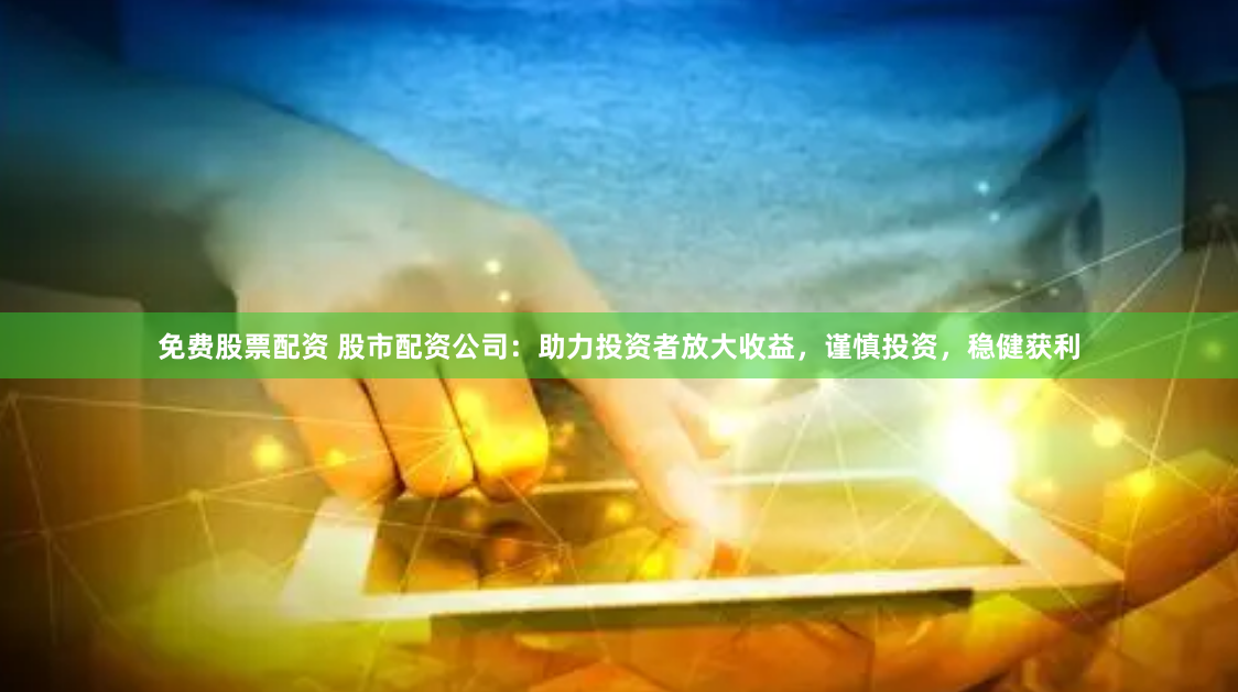 免费股票配资 股市配资公司：助力投资者放大收益，谨慎投资，稳健获利