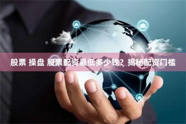 股票 操盘 股票配资最低多少钱？揭秘配资门槛