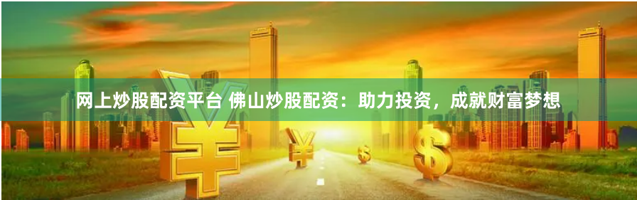 网上炒股配资平台 佛山炒股配资：助力投资，成就财富梦想