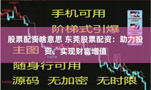 股票配资啥意思 东莞股票配资：助力投资，实现财富增值