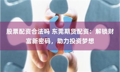 股票配资合法吗 东莞期货配资：解锁财富新密码，助力投资梦想