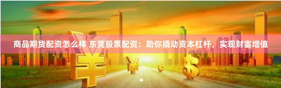 商品期货配资怎么样 东莞股票配资：助你撬动资本杠杆，实现财富增值