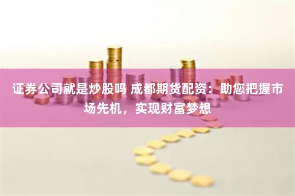 证券公司就是炒股吗 成都期货配资：助您把握市场先机，实现财富梦想