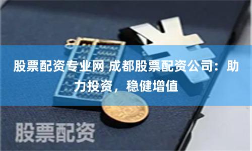 股票配资专业网 成都股票配资公司：助力投资，稳健增值