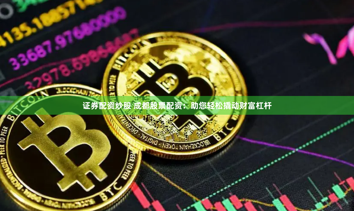 证券配资炒股 成都股票配资：助您轻松撬动财富杠杆
