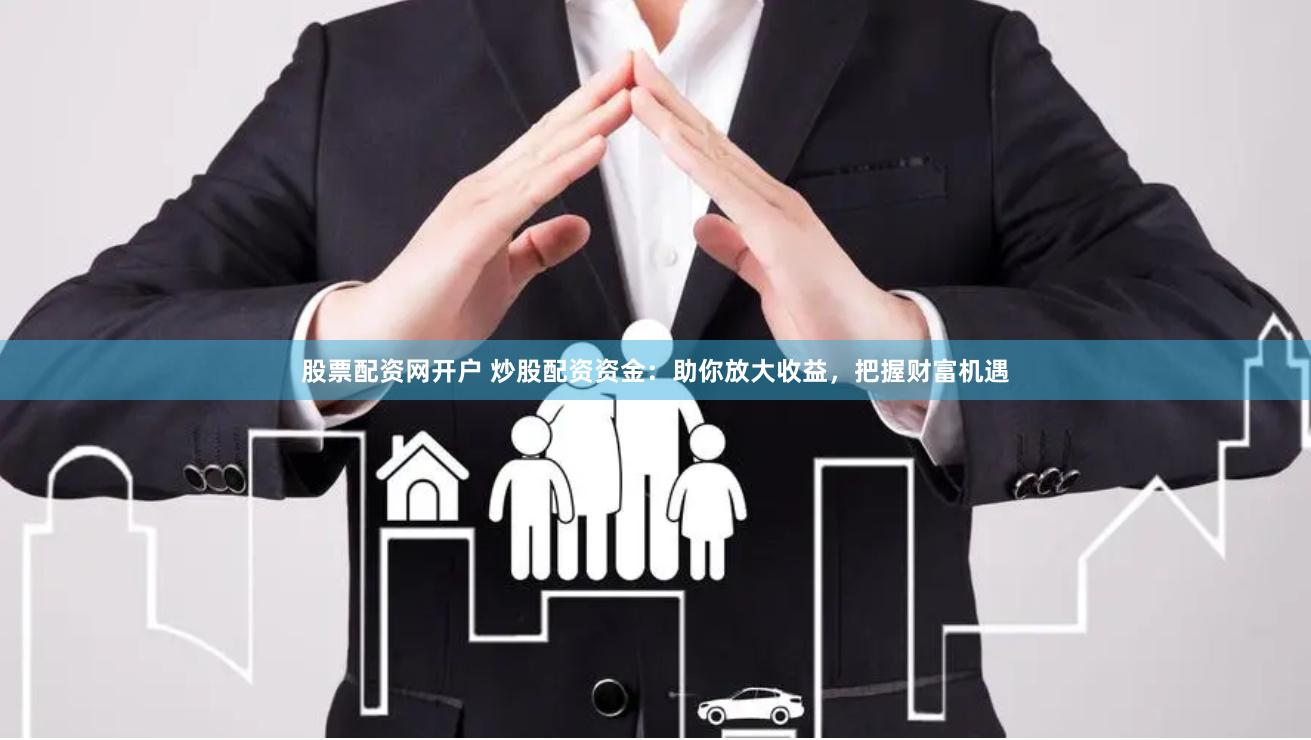 股票配资网开户 炒股配资资金：助你放大收益，把握财富机遇