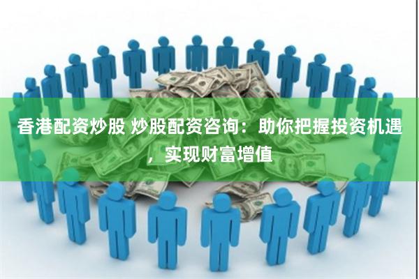 香港配资炒股 炒股配资咨询：助你把握投资机遇，实现财富增值