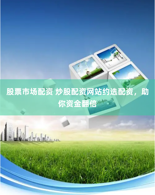 股票市场配资 炒股配资网站约选配资，助你资金翻倍