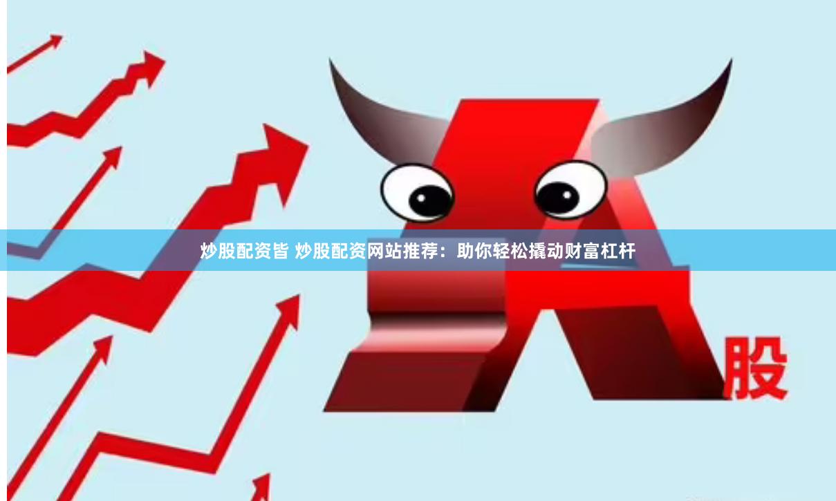 炒股配资皆 炒股配资网站推荐：助你轻松撬动财富杠杆