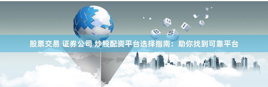 股票交易 证券公司 炒股配资平台选择指南：助你找到可靠平台