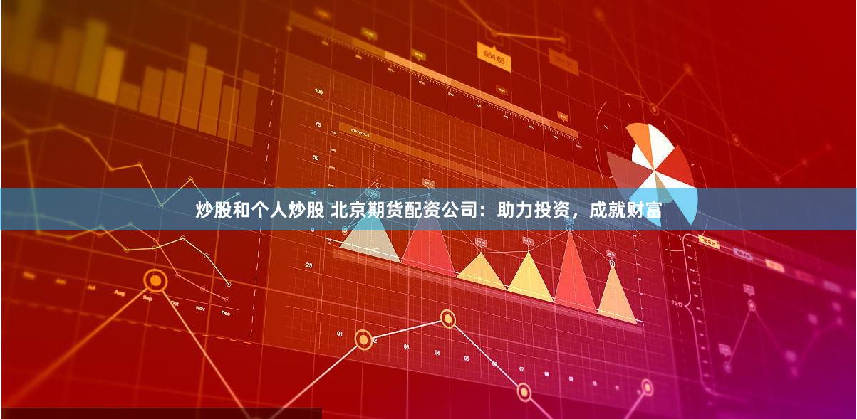 炒股和个人炒股 北京期货配资公司：助力投资，成就财富