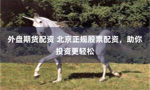 外盘期货配资 北京正规股票配资，助你投资更轻松