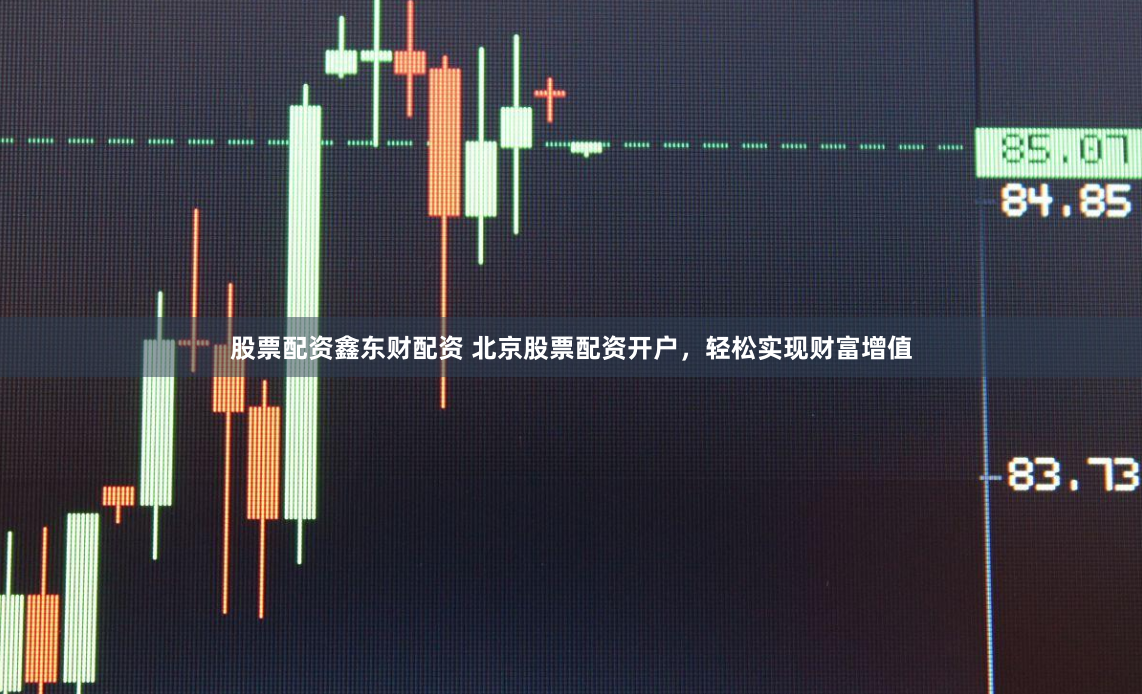 股票配资鑫东财配资 北京股票配资开户，轻松实现财富增值