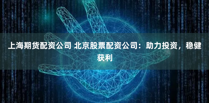 上海期货配资公司 北京股票配资公司：助力投资，稳健获利