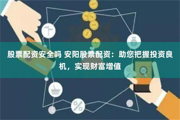 股票配资安全吗 安阳股票配资：助您把握投资良机，实现财富增值