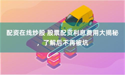 配资在线炒股 股票配资利息费用大揭秘，了解后不再被坑