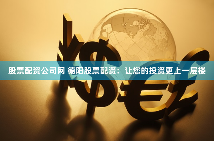 股票配资公司网 德阳股票配资：让您的投资更上一层楼