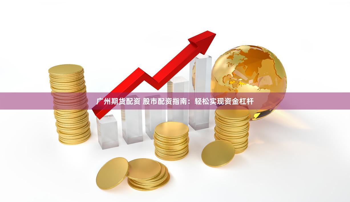 广州期货配资 股市配资指南：轻松实现资金杠杆