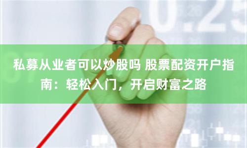私募从业者可以炒股吗 股票配资开户指南：轻松入门，开启财富之路