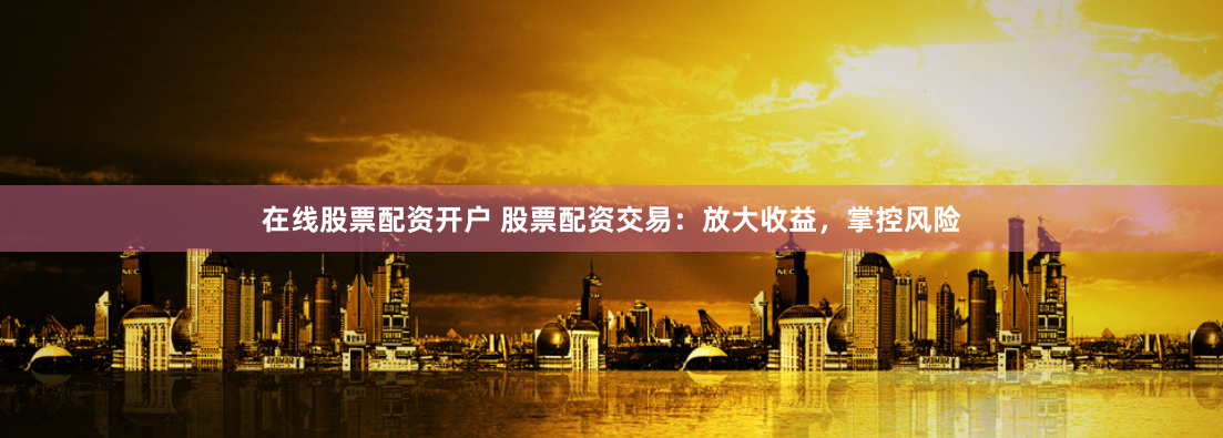 在线股票配资开户 股票配资交易：放大收益，掌控风险