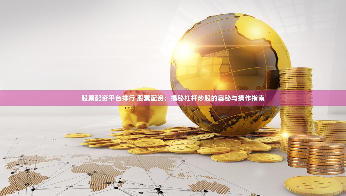 股票配资平台排行 股票配资：揭秘杠杆炒股的奥秘与操作指南