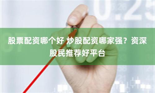 股票配资哪个好 炒股配资哪家强？资深股民推荐好平台