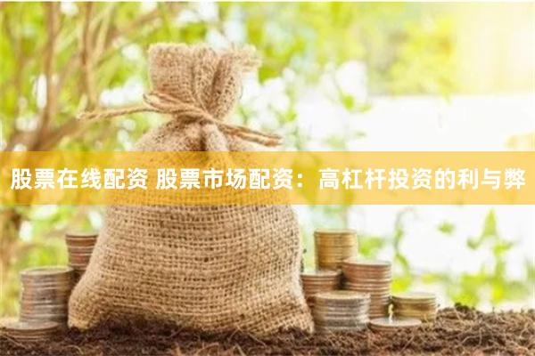 股票在线配资 股票市场配资：高杠杆投资的利与弊