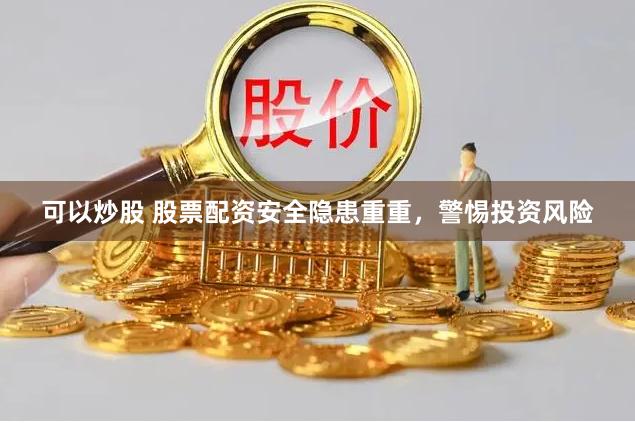 可以炒股 股票配资安全隐患重重，警惕投资风险