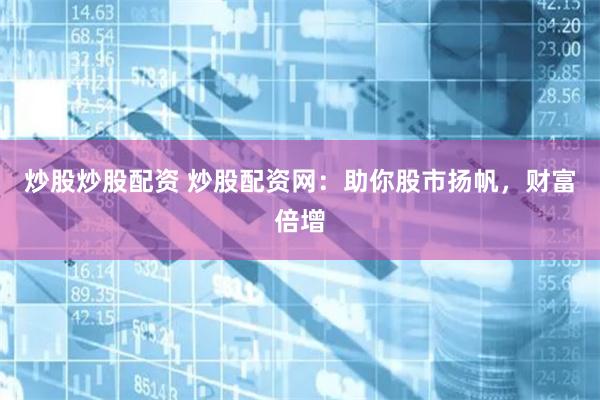 炒股炒股配资 炒股配资网：助你股市扬帆，财富倍增