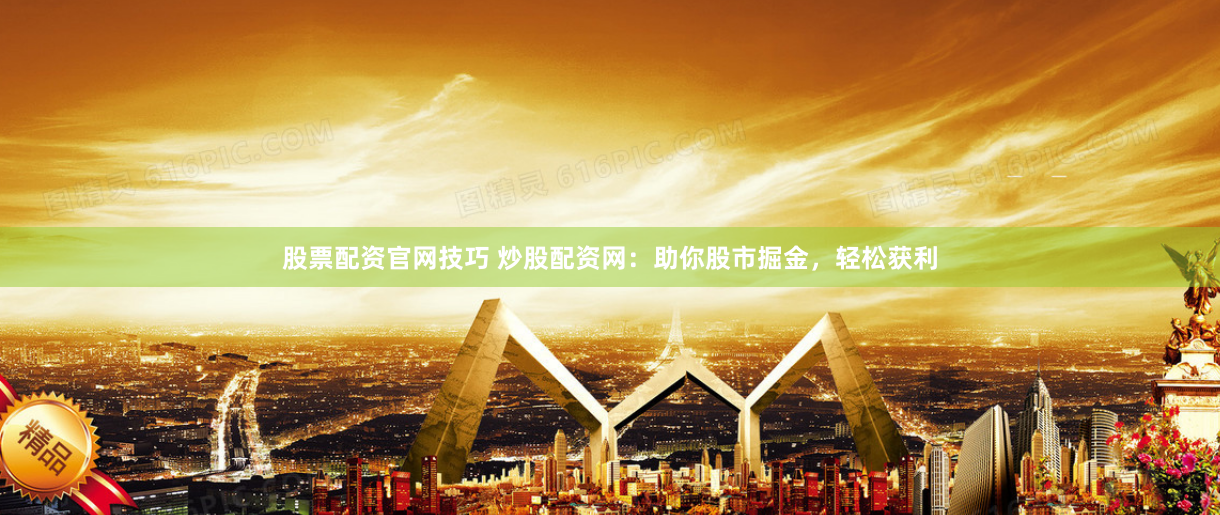 股票配资官网技巧 炒股配资网：助你股市掘金，轻松获利
