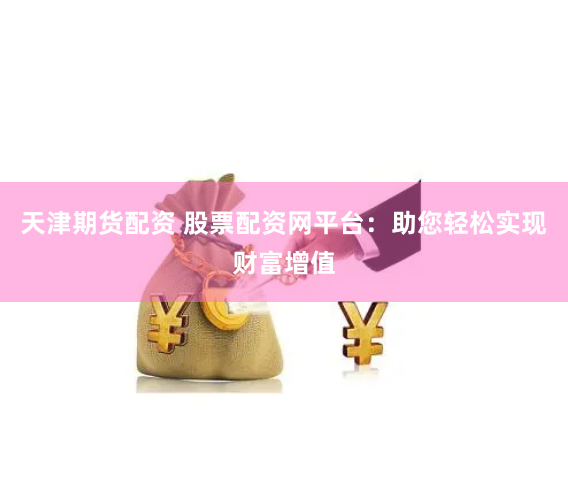 天津期货配资 股票配资网平台：助您轻松实现财富增值
