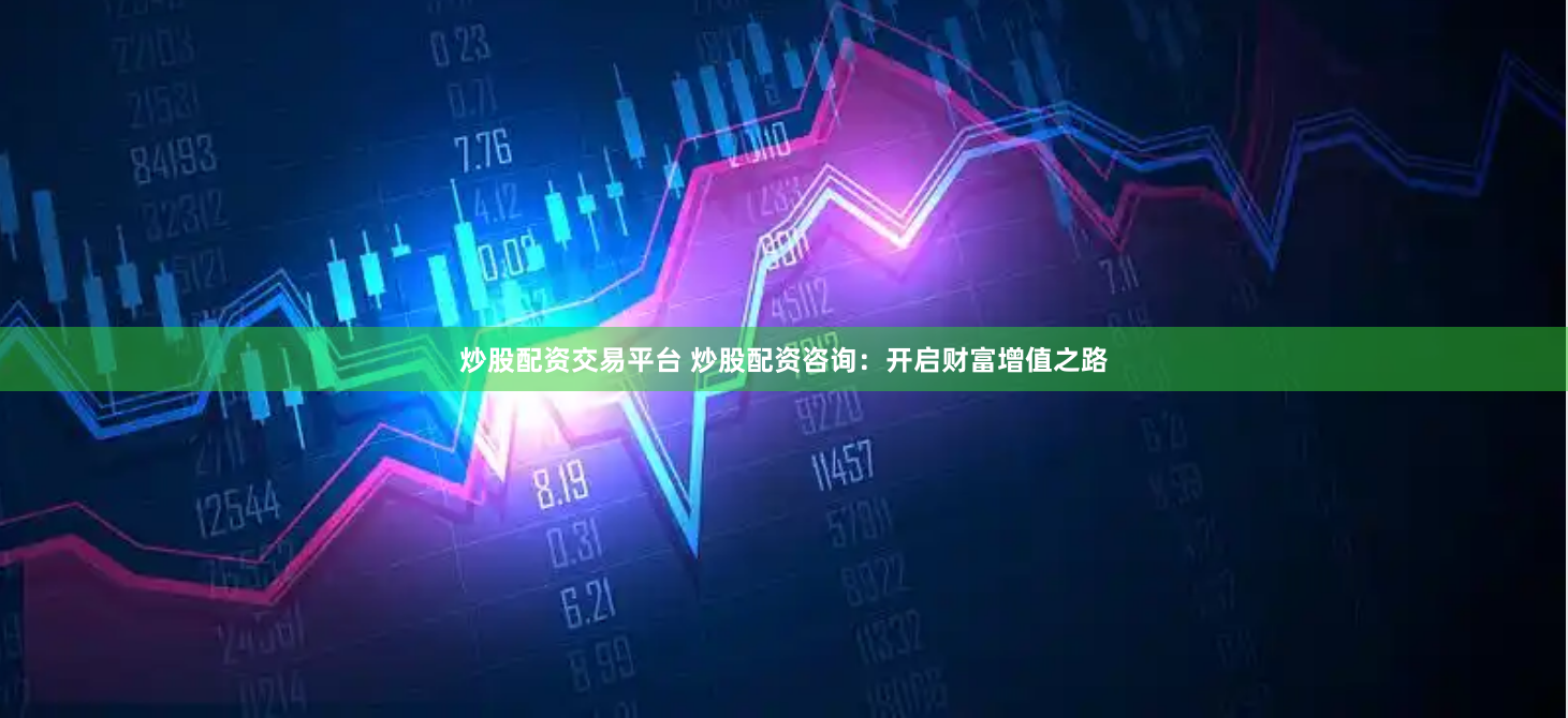 炒股配资交易平台 炒股配资咨询：开启财富增值之路