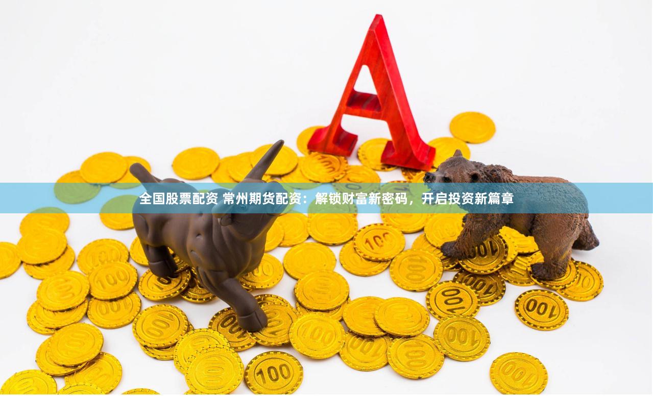 全国股票配资 常州期货配资：解锁财富新密码，开启投资新篇章