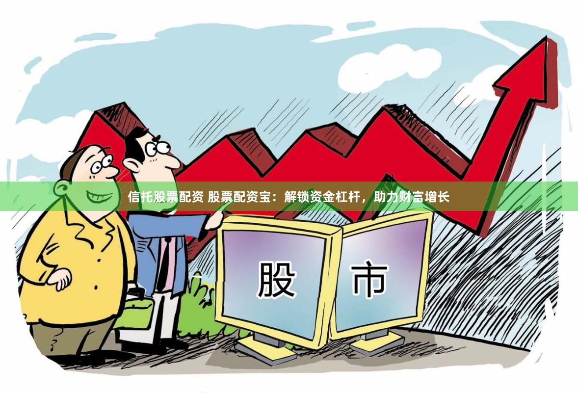 信托股票配资 股票配资宝：解锁资金杠杆，助力财富增长